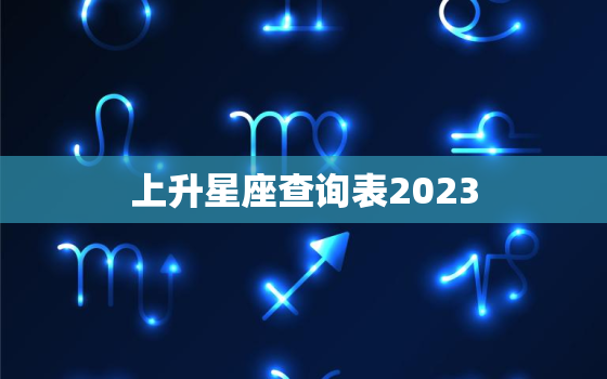 上升星座查询表2023(2023年上升星座查询揭秘你的性格与命运)