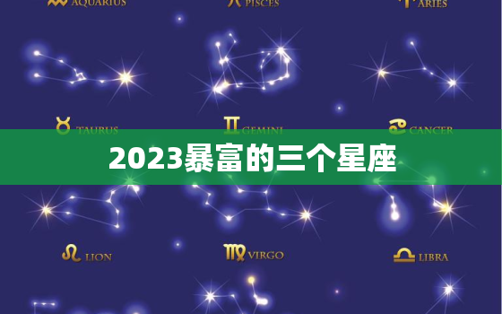 2023暴富的三个星座(揭秘哪些星座将在未来两年内大赚一笔)