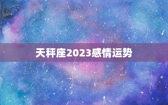 天秤座2023感情运势(爱情甜蜜婚姻稳定)