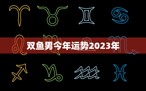 双鱼男今年运势2023年(星象大变财运亨通)