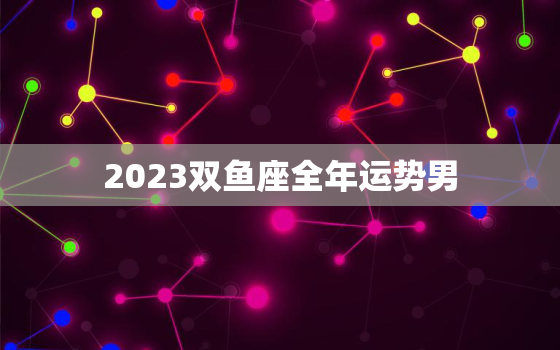 2023双鱼座全年运势男(浪漫之年爱情事业双丰收)