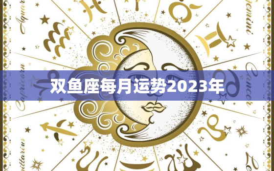 双鱼座每月运势2023年(星象变幻财运旺盛爱情甜蜜)