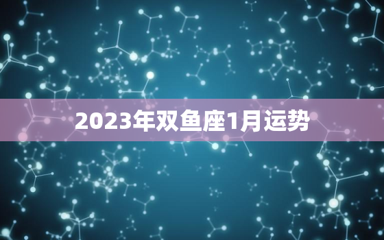 2023年双鱼座1月运势(爱情事业双丰收)