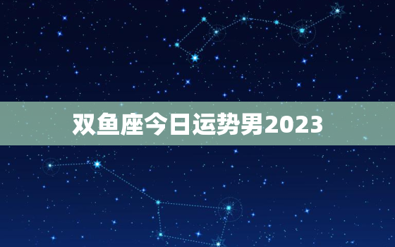 双鱼座今日运势男2023(感情运势佳财运亦旺)