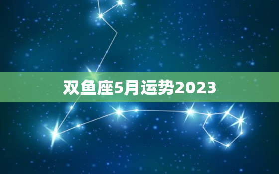 双鱼座5月运势2023(爱情事业双丰收)