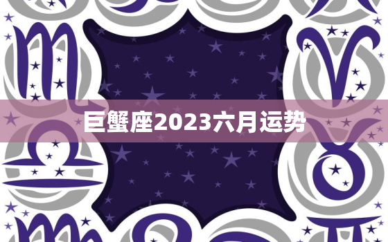 巨蟹座2023六月运势(事业上升期财运亨通)