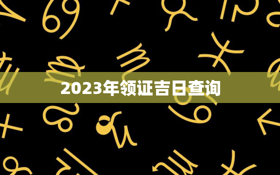2023年领证吉日查询(如何选择最佳结婚日期)