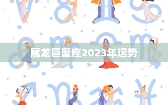 属龙巨蟹座2023年运势(事业财运双丰收)