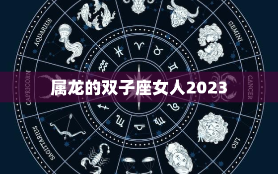 属龙的双子座女人2023(未来三年的事业与爱情展望)