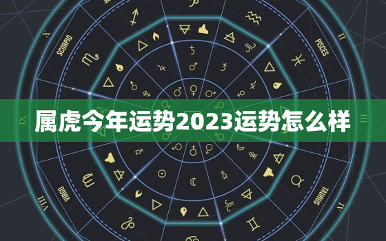 属虎今年运势2023运势怎么样(介绍财运旺盛事业顺利)