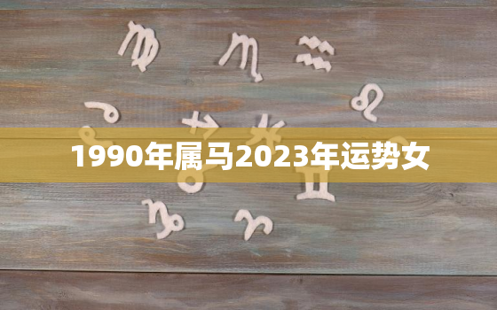 1990年属马2023年运势女(未来三年财运亨通)