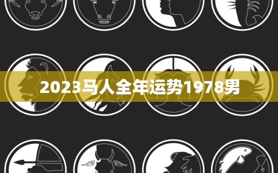 2023马人全年运势1978男(事业财运旺感情生活平稳)