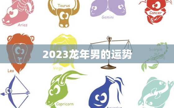 2023龙年男的运势(大展宏图财运亨通)