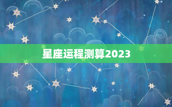 星座运程测算2023(掌握未来预知命运)