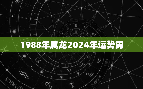 1988年属龙2024年运势男（88年属龙男2024年运程展望）