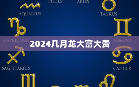 2024几月龙大富大贵（24年龙年大富大贵月份预测）