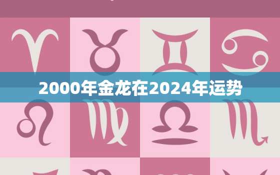 2000年金龙在2024年运势（2000金龙24年运程）