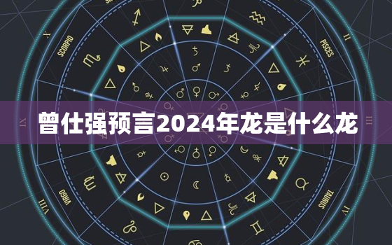 曾仕强预言2024年龙是什么龙（曾仕强揭秘2024年龙年特性）