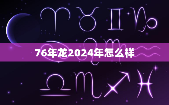 76年龙2024年怎么样（76龙人2024年运程）