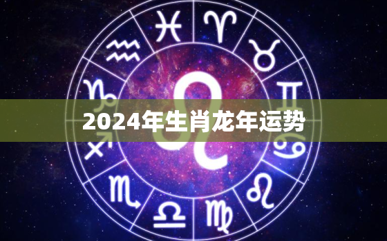 2024年生肖龙年运势（2024龙年生肖运势展望）