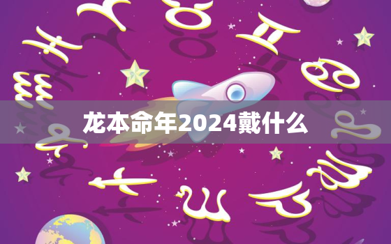 龙本命年2024戴什么（2024龙本命年饰品推荐）