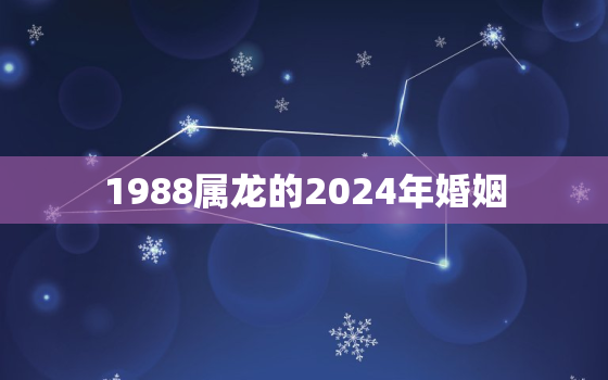 1988属龙的2024年婚姻（88龙2024年婚姻运势前瞻）
