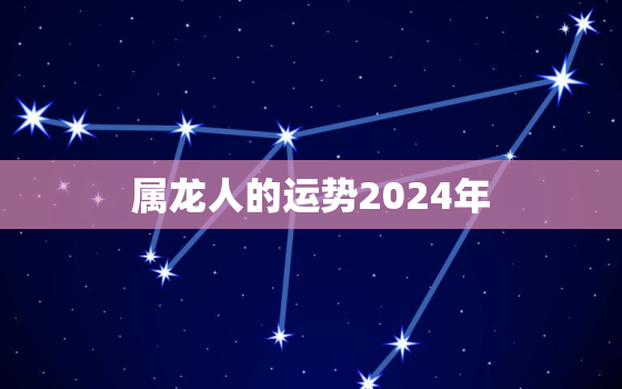 属龙人的运势2024年（龙年行运喜洋洋）