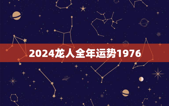 2024龙人全年运势1976（76龙人2024年运势全解）