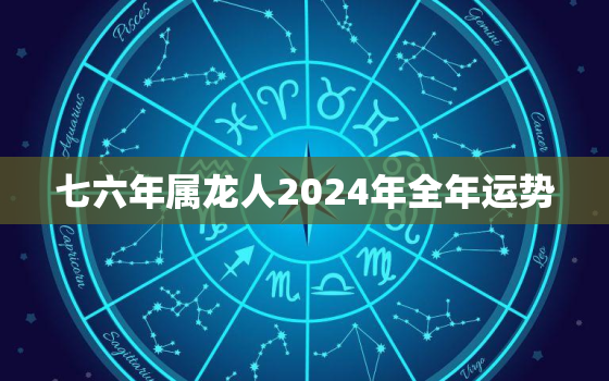 七六年属龙人2024年全年运势（ 76年属龙人2024年运势全解）
