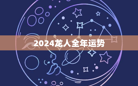 2024龙人全年运势（ 龙人龙年全年运势展望）