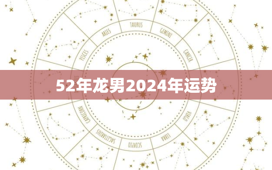 52年龙男2024年运势（五二龙男逢龙年运势）