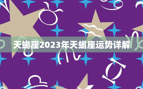 天蝎座2023年天蝎座运势详解 2023年天蝎座三大劫