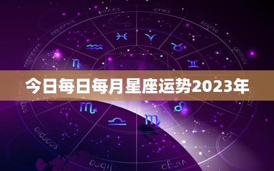 今日每日每月星座运势2023年，今日每日每月星座运势2020年