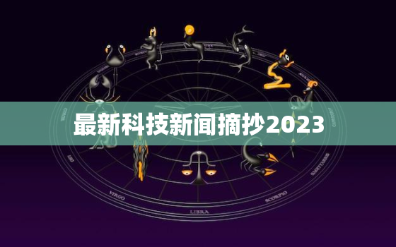 最新科技新闻摘抄2023，中国最新科技新闻摘抄2023