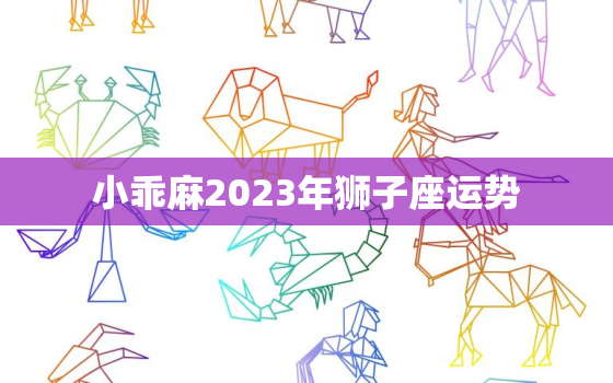 小乖麻2023年狮子座运势，2023年狮子座全年运势详解