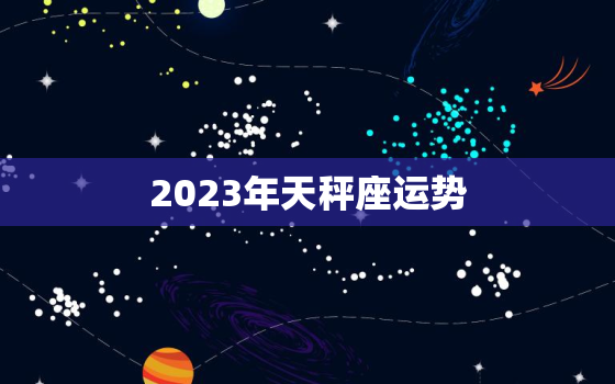 2023年天秤座运势
，2023年天秤座的全年运势