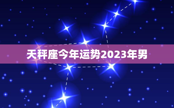 天秤座今年运势2023年男，天秤座2023年厄运