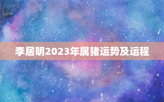 李居明2023年属猪运势及运程，李居明属猪2021未来三年
