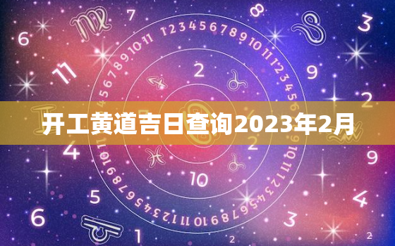 开工黄道吉日查询2023年2月，开工吉日2021年2月