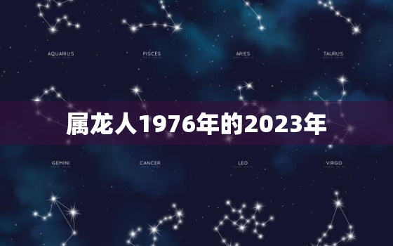 属龙人1976年的2023年 1976年出生属龙人2023年每月运势