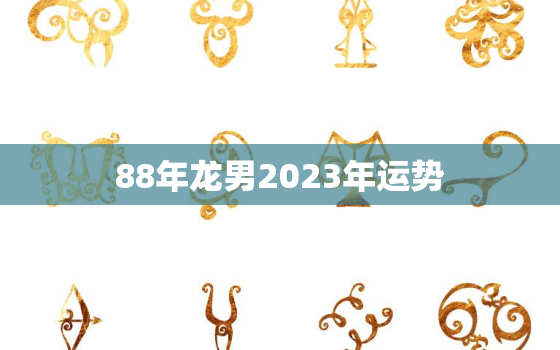 88年龙男2023年运势
，1988年属龙男2023年全年运势及婚姻