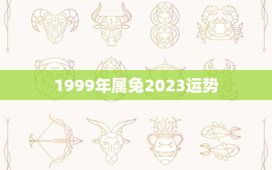 1999年属兔2023运势，1999年属兔2023运势女性