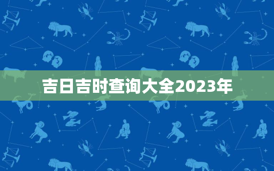 吉日吉时查询大全2023年，吉日吉时查询大全2020年