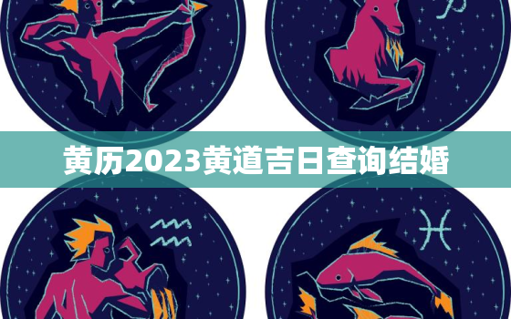 黄历2023黄道吉日查询结婚，黄历结婚2022