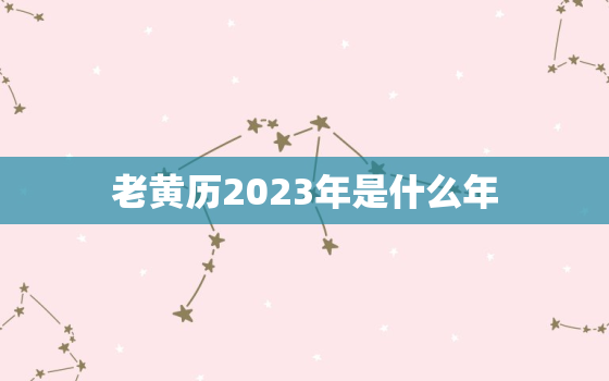 老黄历2023年是什么年，2023年的黄道吉日