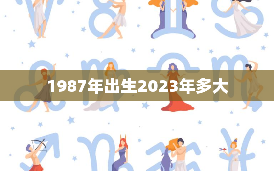 1987年出生2023年多大，1987年到2023年多少周岁