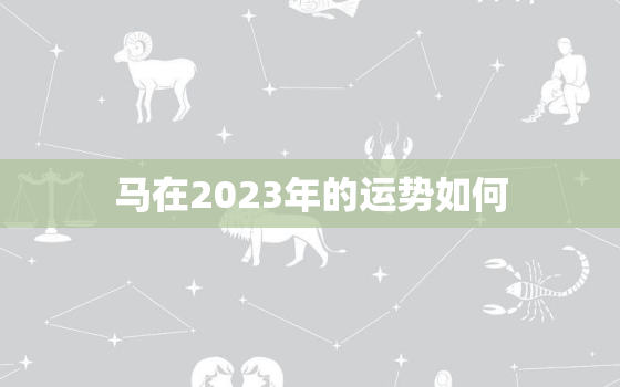 马在2023年的运势如何，90年的马在2023年的运势如何
