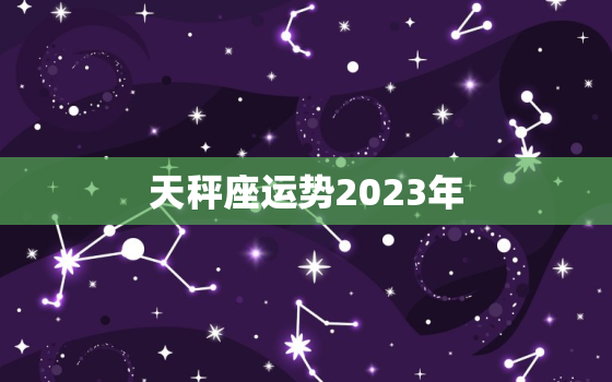 天秤座运势2023年 天秤座2023年每月运势