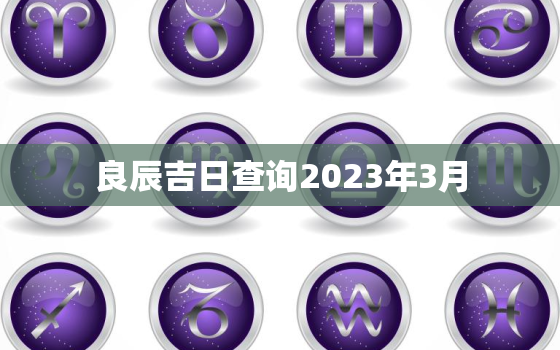 良辰吉日查询2023年3月，20213月吉日