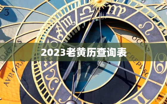 2023老黄历查询表，老黄历2023年黄道吉日